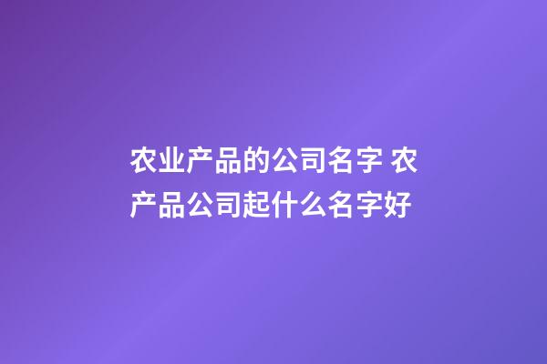 农业产品的公司名字 农产品公司起什么名字好-第1张-公司起名-玄机派